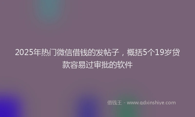 2025年热门微信借钱的发帖子，概括5个19岁贷款容易过审批的软件