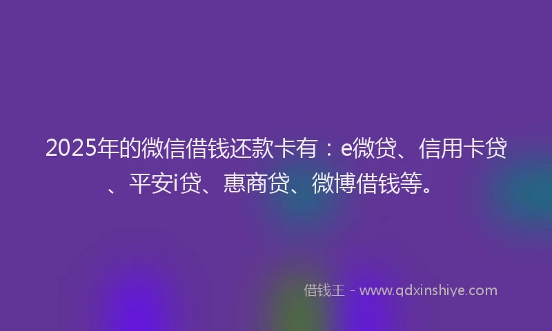 2025年的微信借钱还款卡有：e微贷、信用卡贷、平安i贷、惠商贷、微博借钱等。
