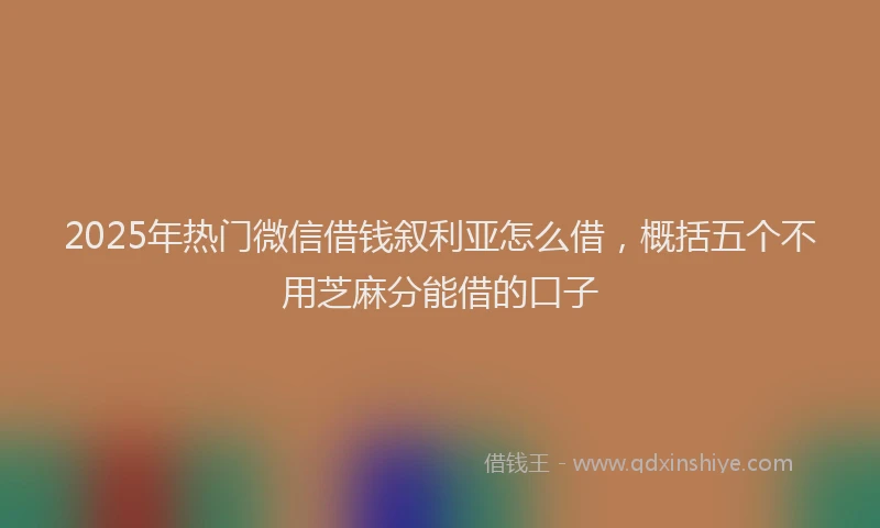 2025年热门微信借钱叙利亚怎么借，概括五个不用芝麻分能借的口子