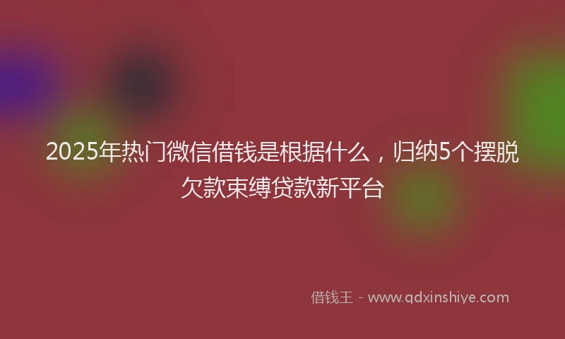 2025年热门微信借钱是根据什么，归纳5个摆脱欠款束缚贷款新平台