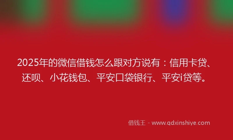 2025年的微信借钱怎么跟对方说有：信用卡贷、还呗、小花钱包、平安口袋银行、平安i贷等。