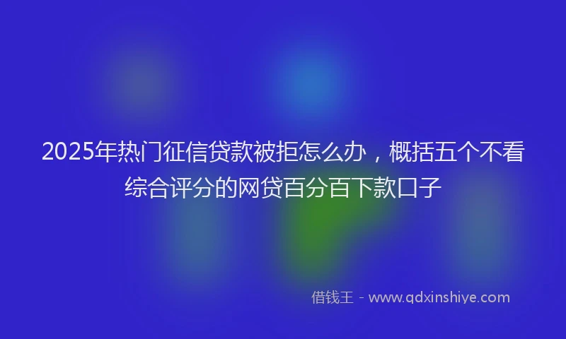 2025年热门征信贷款被拒怎么办，概括五个不看综合评分的网贷百分百下款口子