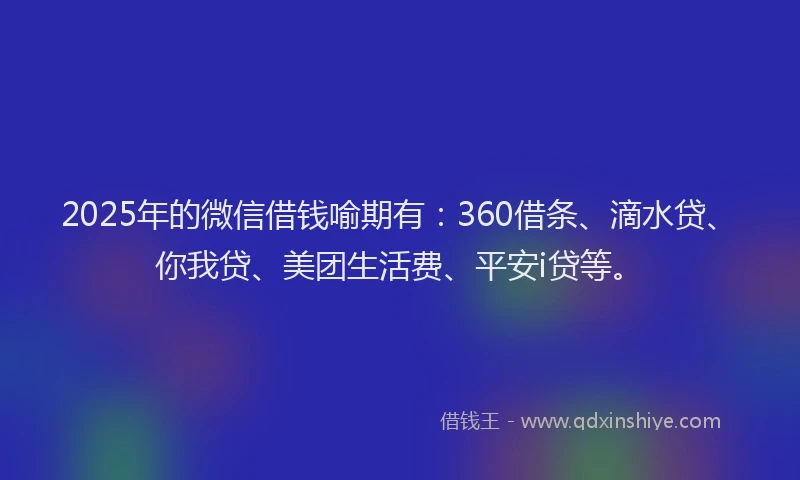 2025年的微信借钱喻期有：360借条、滴水贷、你我贷、美团生活费、平安i贷等。