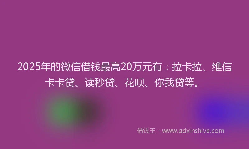 2025年的微信借钱最高20万元有：拉卡拉、维信卡卡贷、读秒贷、花呗、你我贷等。