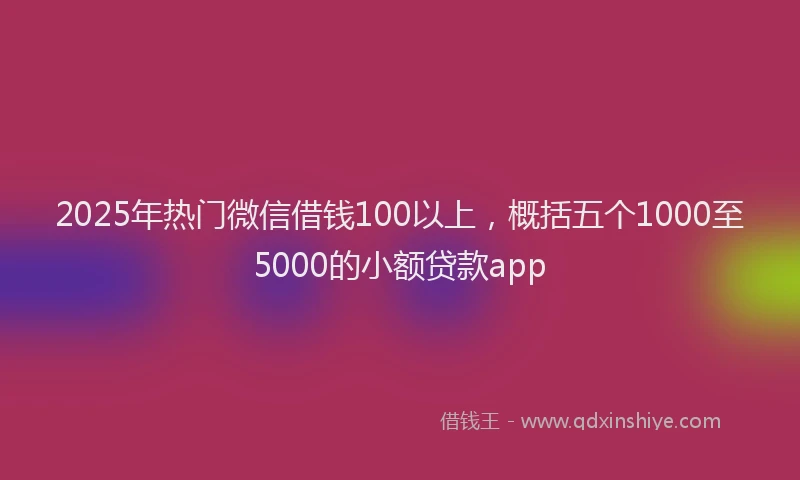 2025年热门微信借钱100以上，概括五个1000至5000的小额贷款app