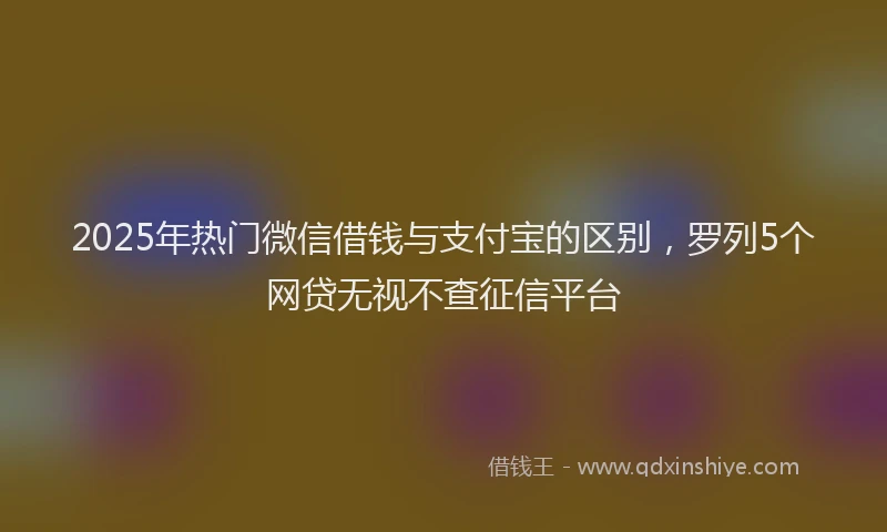 2025年热门微信借钱与支付宝的区别，罗列5个网贷无视不查征信平台