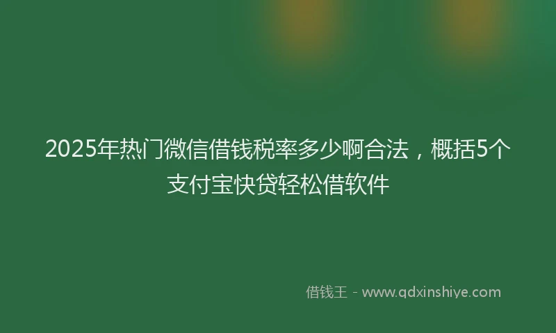 2025年热门微信借钱税率多少啊合法，概括5个支付宝快贷轻松借软件