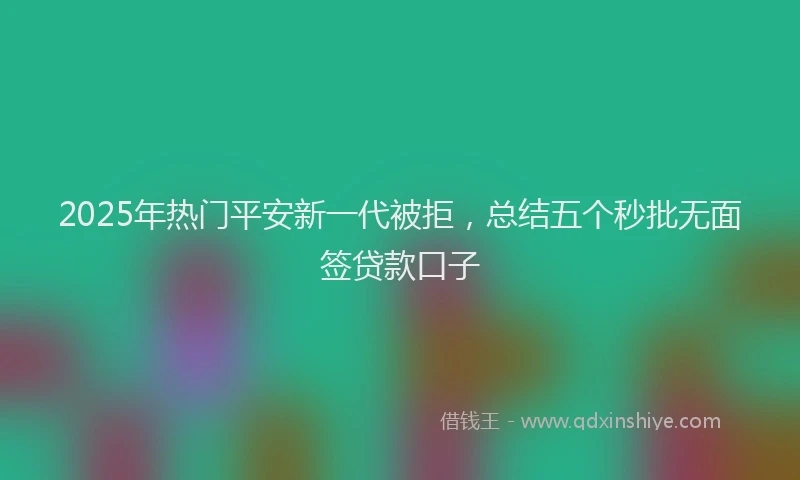 2025年热门平安新一代被拒，总结五个秒批无面签贷款口子