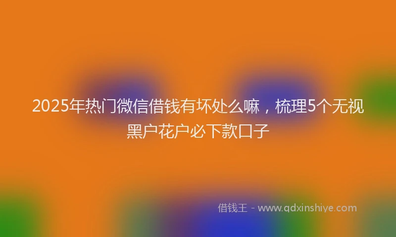 2025年热门微信借钱有坏处么嘛，梳理5个无视黑户花户必下款口子