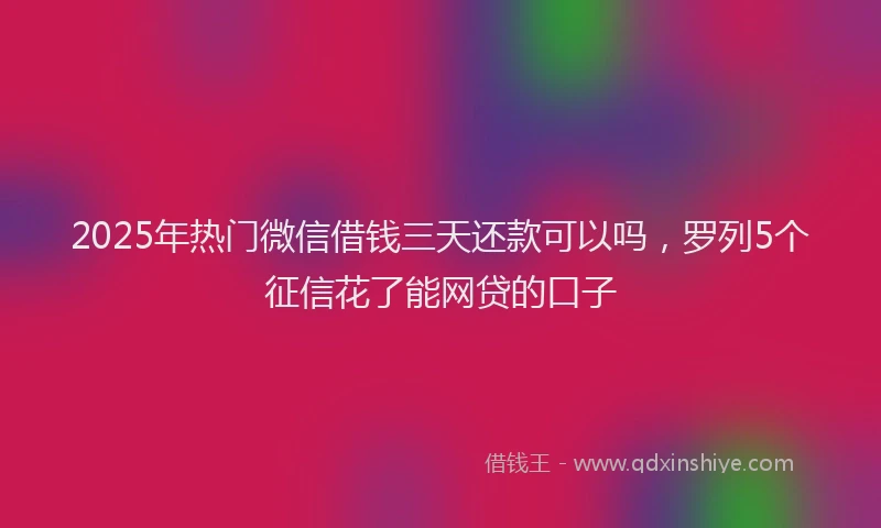2025年热门微信借钱三天还款可以吗，罗列5个征信花了能网贷的口子