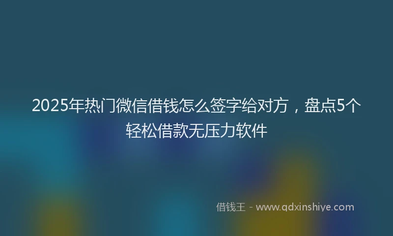 2025年热门微信借钱怎么签字给对方，盘点5个轻松借款无压力软件