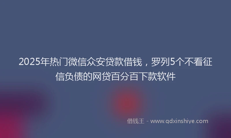 2025年热门微信众安贷款借钱，罗列5个不看征信负债的网贷百分百下款软件