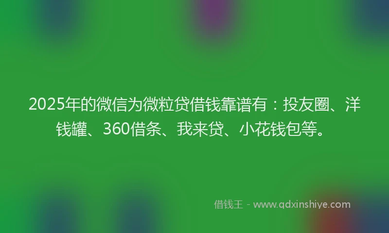 2025年的微信为微粒贷借钱靠谱有：投友圈、洋钱罐、360借条、我来贷、小花钱包等。