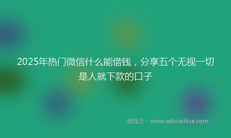 2025年热门微信什么能借钱，分享五个无视一切是人就下款的口子