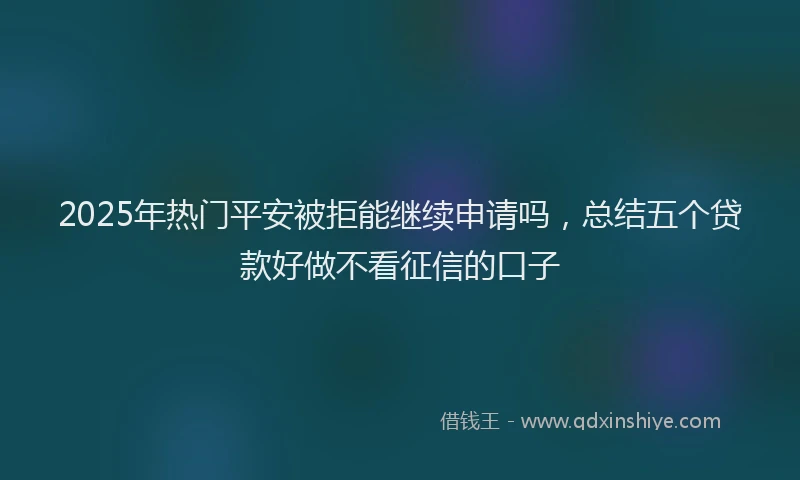 2025年热门平安被拒能继续申请吗，总结五个贷款好做不看征信的口子