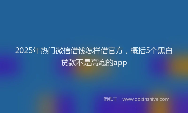 2025年热门微信借钱怎样借官方，概括5个黑白贷款不是高炮的app