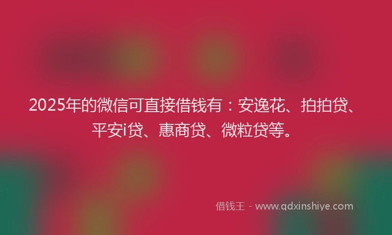 2025年的微信可直接借钱有：安逸花、拍拍贷、平安i贷、惠商贷、微粒贷等。