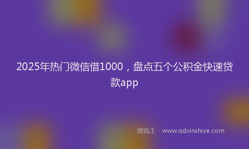 2025年热门微信借1000，盘点五个公积金快速贷款app