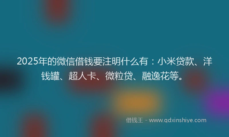 2025年的微信借钱要注明什么有：小米贷款、洋钱罐、超人卡、微粒贷、融逸花等。