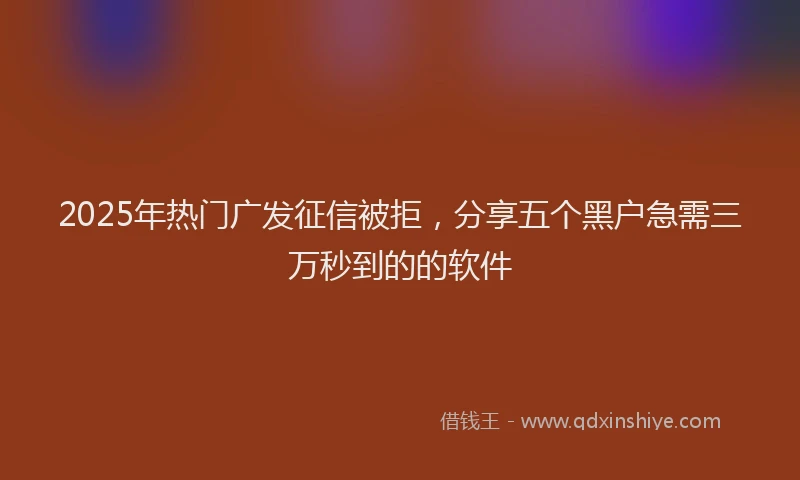 2025年热门广发征信被拒，分享五个黑户急需三万秒到的的软件