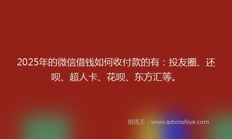 2025年的微信借钱如何收付款的有：投友圈、还呗、超人卡、花呗、东方汇等。