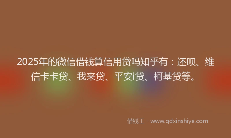 2025年的微信借钱算信用贷吗知乎有：还呗、维信卡卡贷、我来贷、平安i贷、柯基贷等。