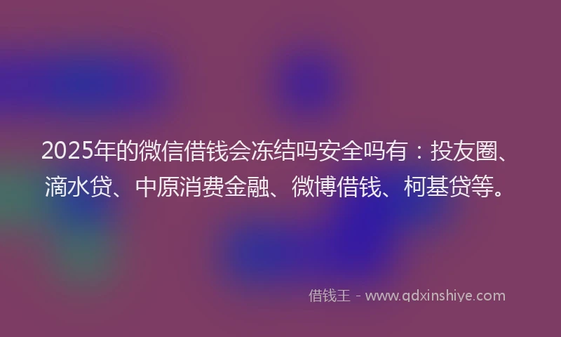 2025年的微信借钱会冻结吗安全吗有：投友圈、滴水贷、中原消费金融、微博借钱、柯基贷等。