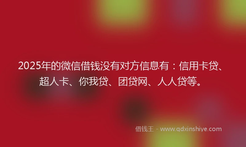2025年的微信借钱没有对方信息有：信用卡贷、超人卡、你我贷、团贷网、人人贷等。