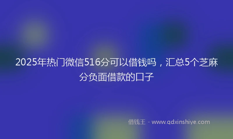 2025年热门微信516分可以借钱吗，汇总5个芝麻分负面借款的口子