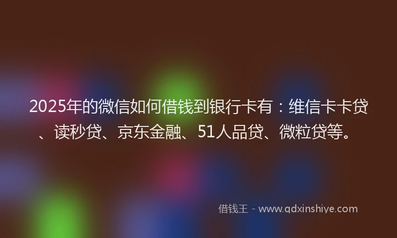 2025年的微信如何借钱到银行卡有：维信卡卡贷、读秒贷、京东金融、51人品贷、微粒贷等。