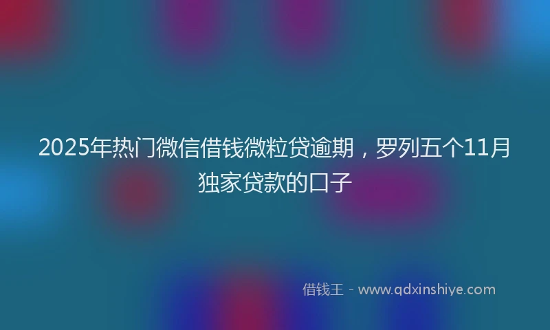 2025年热门微信借钱微粒贷逾期，罗列五个11月独家贷款的口子