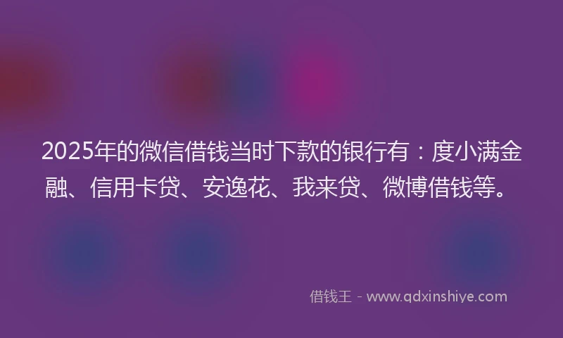 2025年的微信借钱当时下款的银行有：度小满金融、信用卡贷、安逸花、我来贷、微博借钱等。