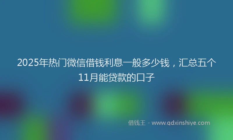 2025年热门微信借钱利息一般多少钱，汇总五个11月能贷款的口子