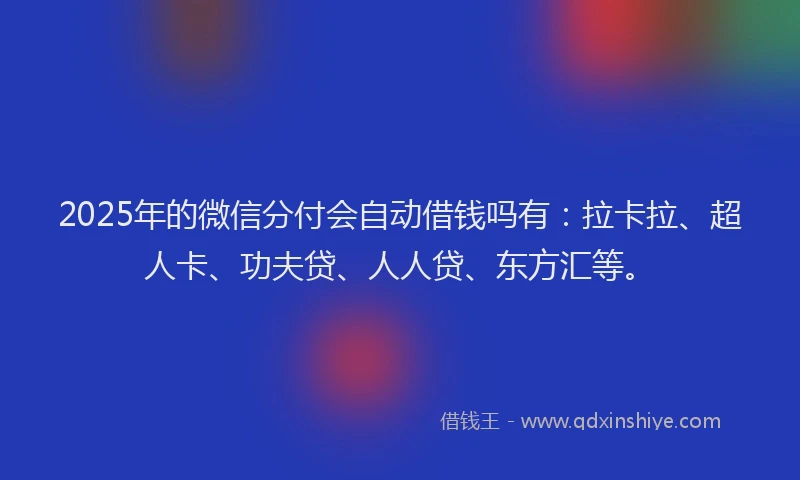 2025年的微信分付会自动借钱吗有：拉卡拉、超人卡、功夫贷、人人贷、东方汇等。