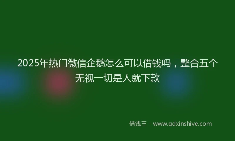 2025年热门微信企鹅怎么可以借钱吗，整合五个无视一切是人就下款