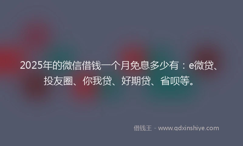 2025年的微信借钱一个月免息多少有：e微贷、投友圈、你我贷、好期贷、省呗等。