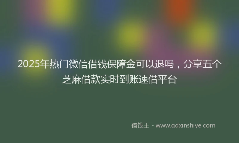 2025年热门微信借钱保障金可以退吗，分享五个芝麻借款实时到账速借平台