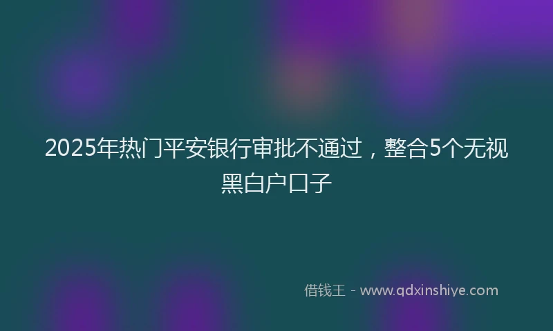 2025年热门平安银行审批不通过，整合5个无视黑白户口子