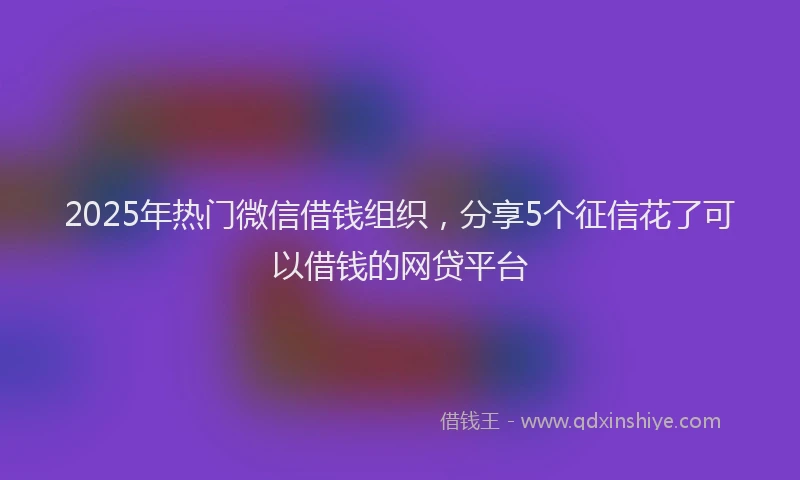 2025年热门微信借钱组织，分享5个征信花了可以借钱的网贷平台