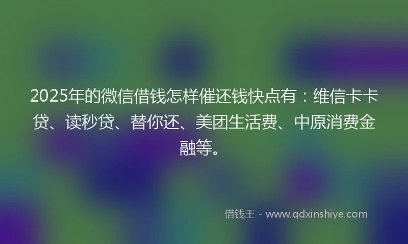 2025年的微信借钱怎样催还钱快点有：维信卡卡贷、读秒贷、替你还、美团生活费、中原消费金融等。