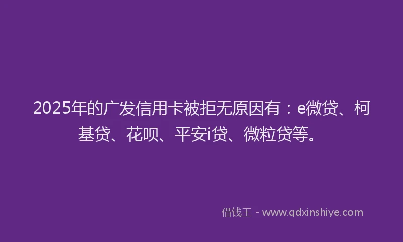 2025年的广发信用卡被拒无原因有：e微贷、柯基贷、花呗、平安i贷、微粒贷等。