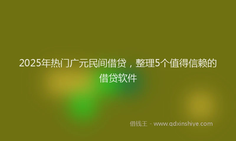 2025年热门广元民间借贷，整理5个值得信赖的借贷软件