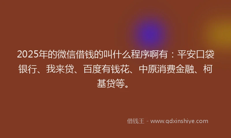 2025年的微信借钱的叫什么程序啊有：平安口袋银行、我来贷、百度有钱花、中原消费金融、柯基贷等。