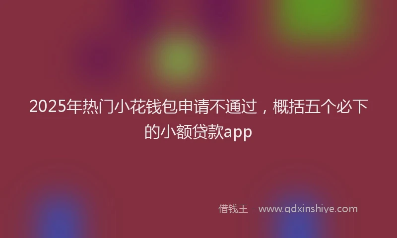 2025年热门小花钱包申请不通过，概括五个必下的小额贷款app