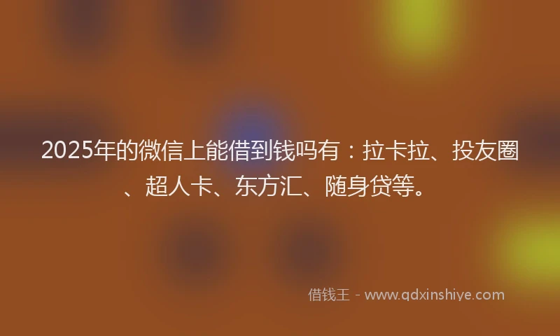 2025年的微信上能借到钱吗有：拉卡拉、投友圈、超人卡、东方汇、随身贷等。