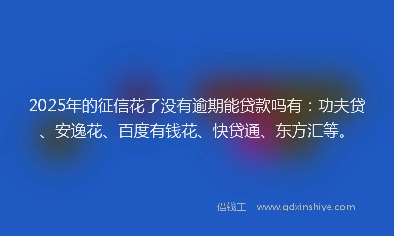 2025年的征信花了没有逾期能贷款吗有：功夫贷、安逸花、百度有钱花、快贷通、东方汇等。