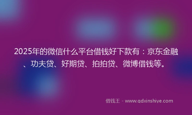 2025年的微信什么平台借钱好下款有：京东金融、功夫贷、好期贷、拍拍贷、微博借钱等。