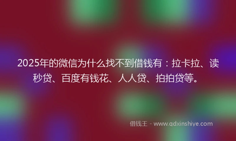 2025年的微信为什么找不到借钱有：拉卡拉、读秒贷、百度有钱花、人人贷、拍拍贷等。