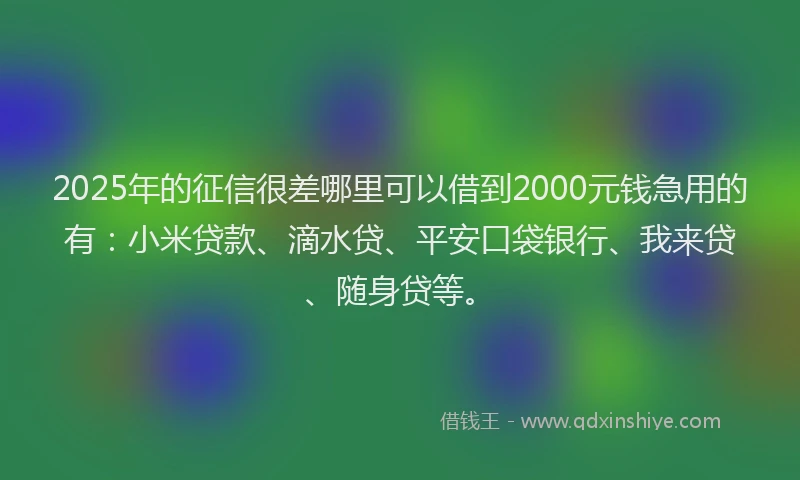 2025年的征信很差哪里可以借到2000元钱急用的有：小米贷款、滴水贷、平安口袋银行、我来贷、随身贷等。