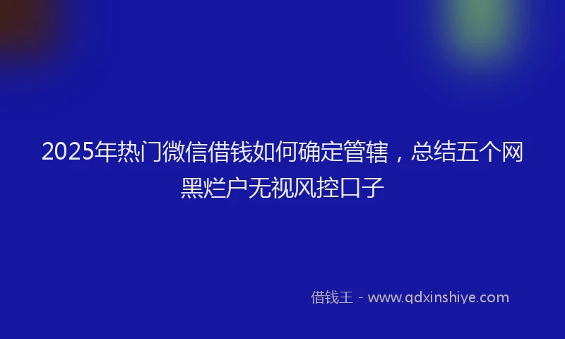 2025年热门微信借钱如何确定管辖，总结五个网黑烂户无视风控口子
